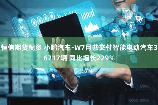 恒信期货配资 小鹏汽车-W7月共交付智能电动汽车36717辆 同比增长229%
