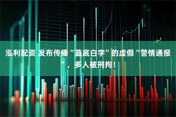 泓利配资 发布传播“蓝底白字”的虚假“警情通报”，多人被刑拘！