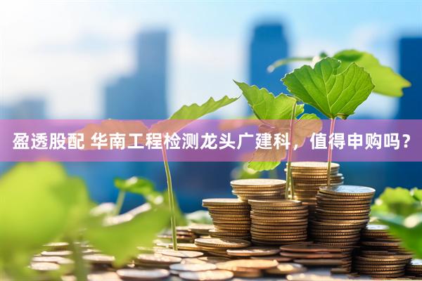 盈透股配 华南工程检测龙头广建科，值得申购吗？