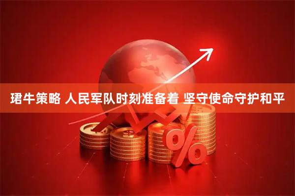 珺牛策略 人民军队时刻准备着 坚守使命守护和平