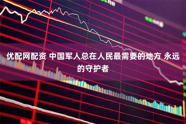 优配网配资 中国军人总在人民最需要的地方 永远的守护者