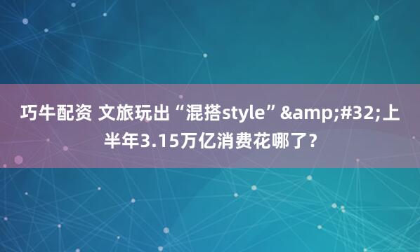 巧牛配资 文旅玩出“混搭style”&#32;上半年3.15万亿消费花哪了？