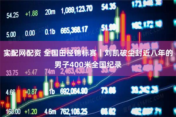 实配网配资 全国田径锦标赛｜刘凯破尘封近八年的男子400米全国纪录