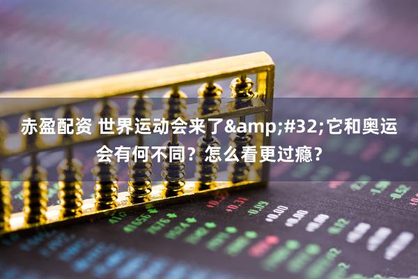 赤盈配资 世界运动会来了&#32;它和奥运会有何不同？怎么看更过瘾？