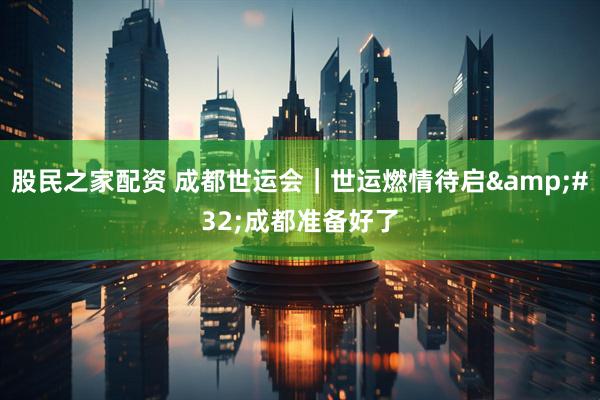 股民之家配资 成都世运会｜世运燃情待启&#32;成都准备好了