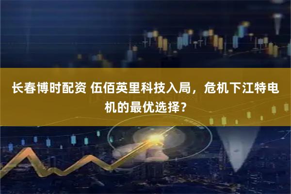 长春博时配资 伍佰英里科技入局，危机下江特电机的最优选择？