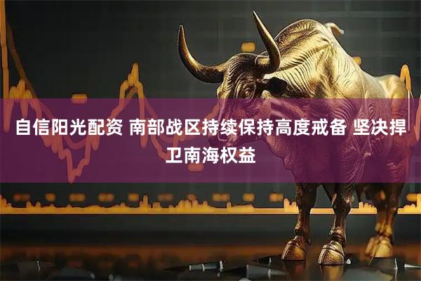 自信阳光配资 南部战区持续保持高度戒备 坚决捍卫南海权益