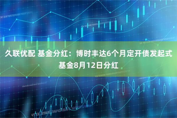 久联优配 基金分红：博时丰达6个月定开债发起式基金8月12日分红