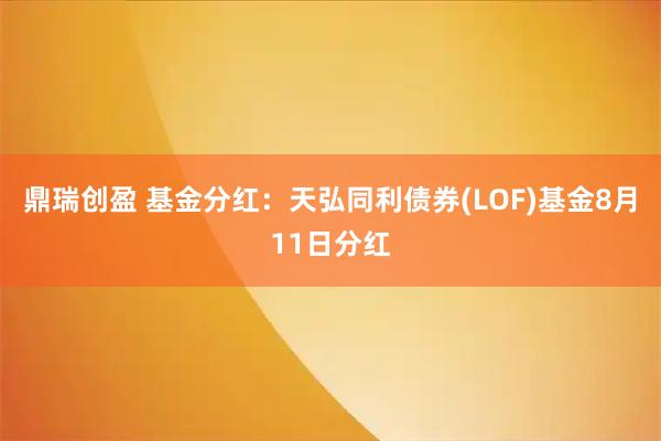 鼎瑞创盈 基金分红：天弘同利债券(LOF)基金8月11日分红