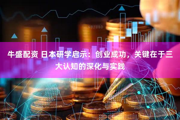 牛盛配资 日本研学启示：创业成功，关键在于三大认知的深化与实践
