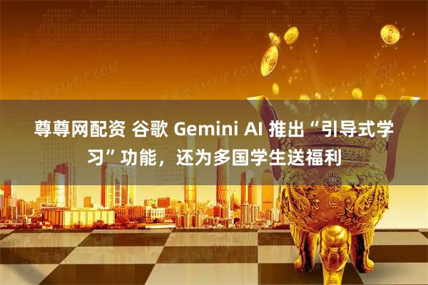 尊尊网配资 谷歌 Gemini AI 推出“引导式学习”功能，还为多国学生送福利