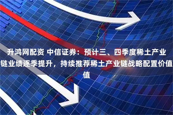 升鸿网配资 中信证券：预计三、四季度稀土产业链业绩逐季提升，持续推荐稀土产业链战略配置价值