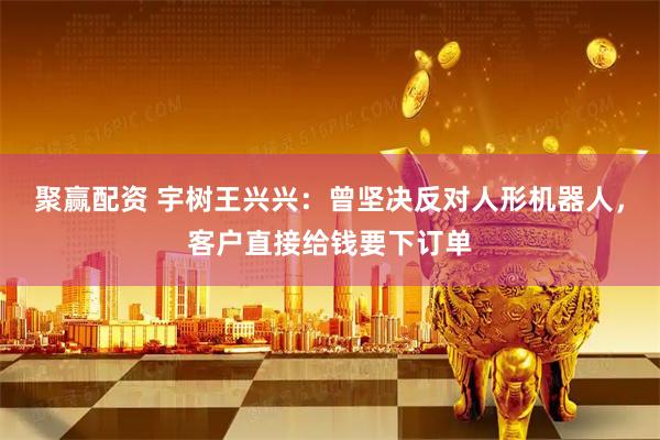 聚赢配资 宇树王兴兴：曾坚决反对人形机器人，客户直接给钱要下订单