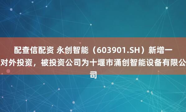 配查信配资 永创智能（603901.SH）新增一起对外投资，被投资公司为十堰市涌创智能设备有限公司
