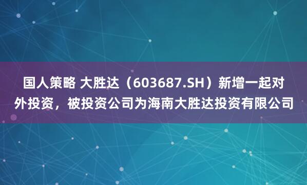 国人策略 大胜达（603687.SH）新增一起对外投资，被投资公司为海南大胜达投资有限公司
