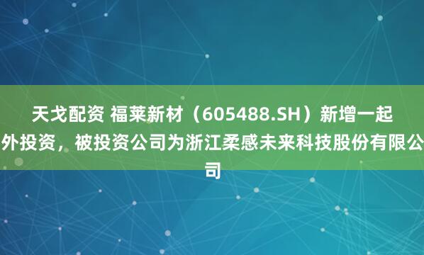 天戈配资 福莱新材（605488.SH）新增一起对外投资，被投资公司为浙江柔感未来科技股份有限公司