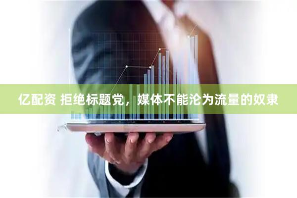 亿配资 拒绝标题党，媒体不能沦为流量的奴隶
