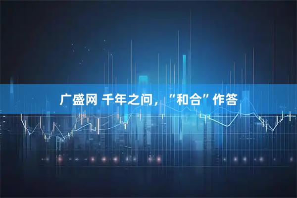 广盛网 千年之问，“和合”作答