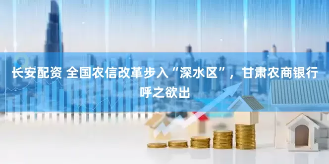 长安配资 全国农信改革步入“深水区”，甘肃农商银行呼之欲出