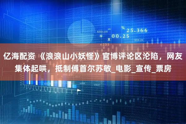 亿海配资 《浪浪山小妖怪》官博评论区沦陷，网友集体起哄，抵制傅首尔苏敏_电影_宣传_票房
