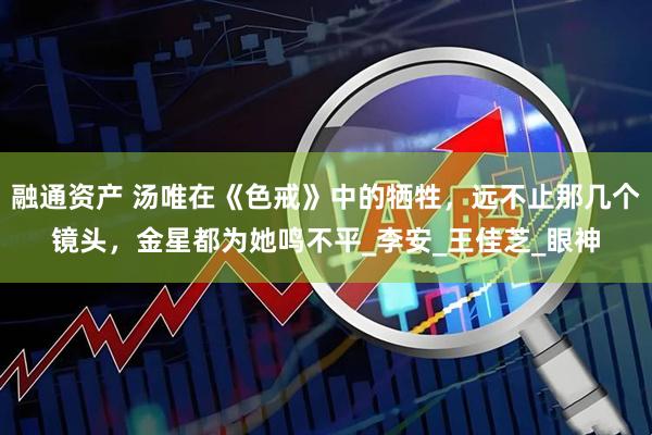 融通资产 汤唯在《色戒》中的牺牲，远不止那几个镜头，金星都为她鸣不平_李安_王佳芝_眼神