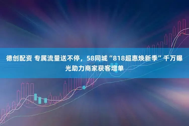 德创配资 专属流量送不停，58同城“818超惠焕新季”千万曝光助力商家获客增单