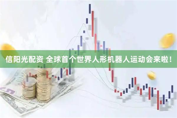 信阳光配资 全球首个世界人形机器人运动会来啦！