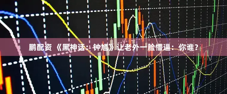 鹏配资 《黑神话：钟馗》让老外一脸懵逼：你谁？