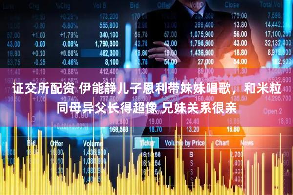 证交所配资 伊能静儿子恩利带妹妹唱歌，和米粒同母异父长得超像 兄妹关系很亲