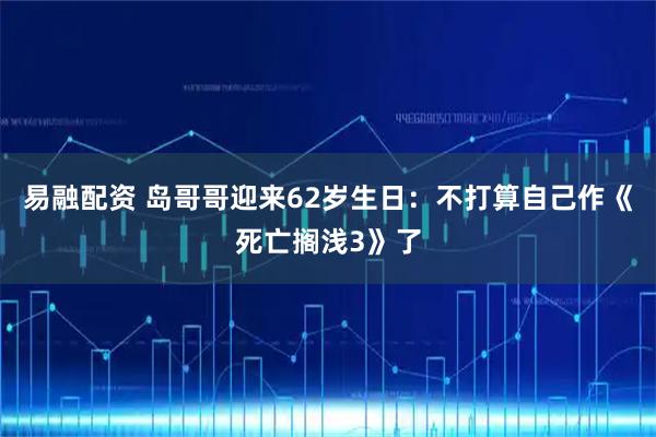 易融配资 岛哥哥迎来62岁生日：不打算自己作《死亡搁浅3》了