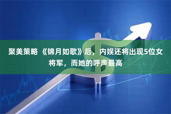 聚美策略 《锦月如歌》后，内娱还将出现5位女将军，而她的呼声最高