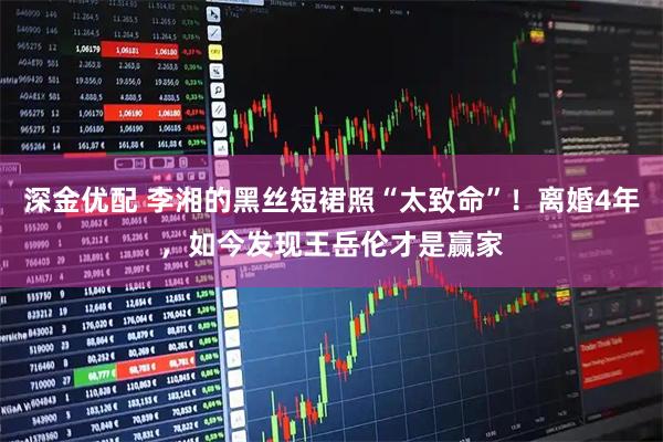 深金优配 李湘的黑丝短裙照“太致命”！离婚4年，如今发现王岳伦才是赢家