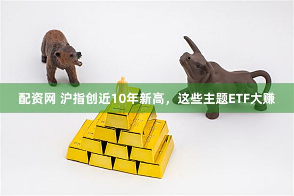 配资网 沪指创近10年新高，这些主题ETF大赚