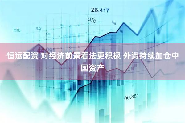 恒运配资 对经济前景看法更积极 外资持续加仓中国资产