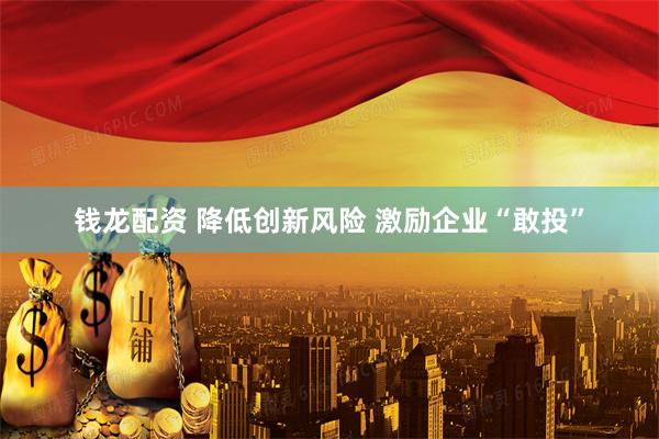 钱龙配资 降低创新风险 激励企业“敢投”