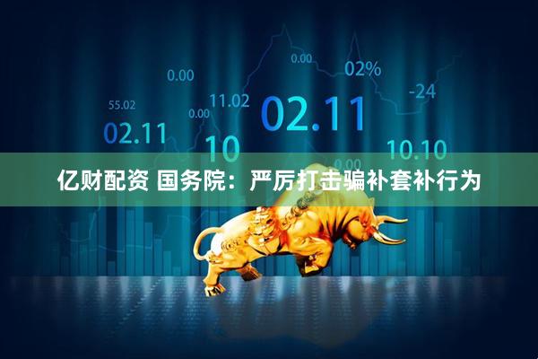亿财配资 国务院：严厉打击骗补套补行为