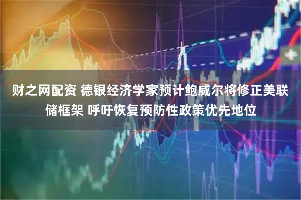 财之网配资 德银经济学家预计鲍威尔将修正美联储框架 呼吁恢复预防性政策优先地位