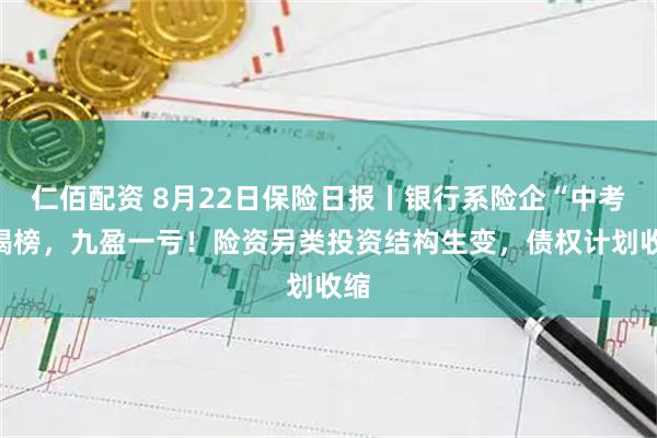 仁佰配资 8月22日保险日报丨银行系险企“中考”揭榜，九盈一亏！险资另类投资结构生变，债权计划收缩