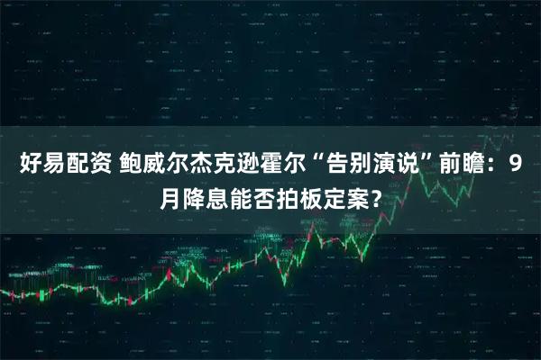 好易配资 鲍威尔杰克逊霍尔“告别演说”前瞻：9月降息能否拍板定案？