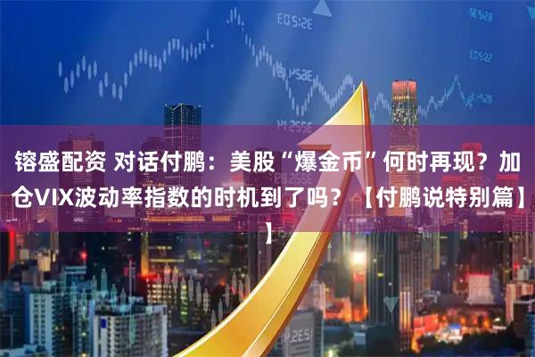 镕盛配资 对话付鹏：美股“爆金币”何时再现？加仓VIX波动率指数的时机到了吗？【付鹏说特别篇】