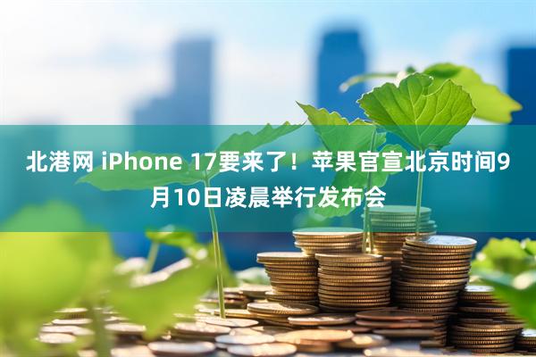 北港网 iPhone 17要来了！苹果官宣北京时间9月10日凌晨举行发布会