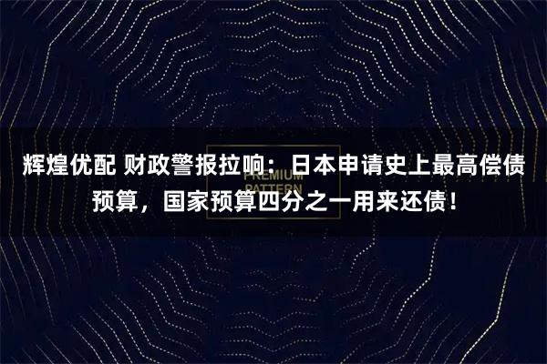 辉煌优配 财政警报拉响：日本申请史上最高偿债预算，国家预算四分之一用来还债！