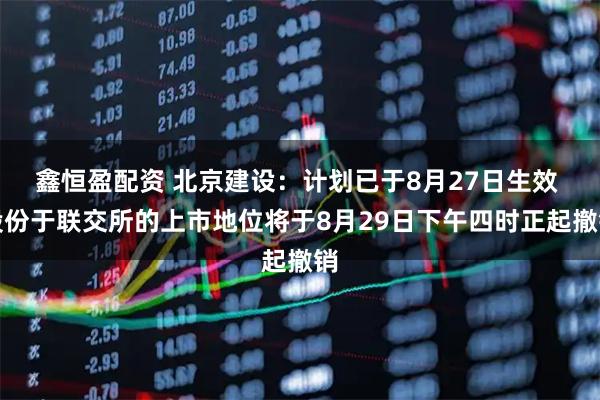 鑫恒盈配资 北京建设：计划已于8月27日生效 股份于联交所的上市地位将于8月29日下午四时正起撤销