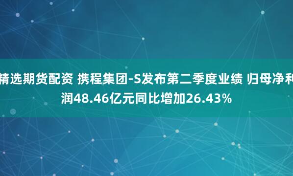 精选期货配资 携程集团-S发布第二季度业绩 归母净利润48.46亿元同比增加26.43%