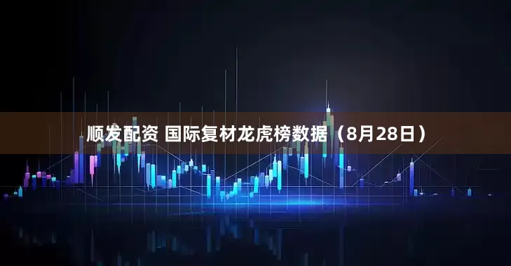 顺发配资 国际复材龙虎榜数据（8月28日）