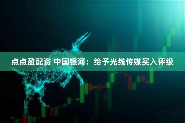 点点盈配资 中国银河：给予光线传媒买入评级