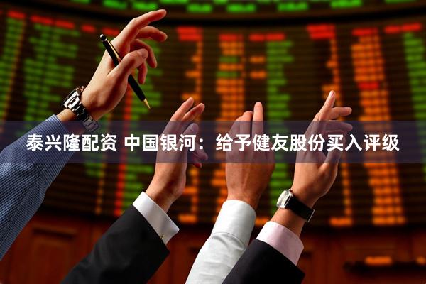 泰兴隆配资 中国银河：给予健友股份买入评级