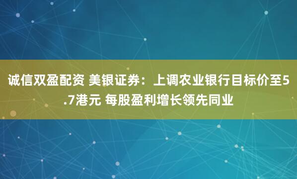 诚信双盈配资 美银证券：上调农业银行目标价至5.7港元 每股盈利增长领先同业