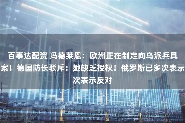 百事达配资 冯德莱恩：欧洲正在制定向乌派兵具体方案！德国防长驳斥：她缺乏授权！俄罗斯已多次表示反对