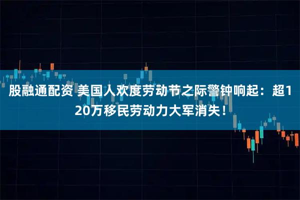 股融通配资 美国人欢度劳动节之际警钟响起：超120万移民劳动力大军消失！